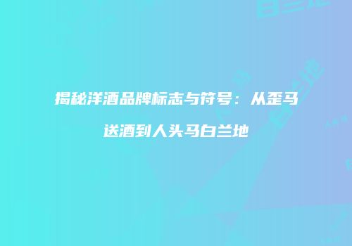 揭秘洋酒品牌标志与符号：从歪马送酒到人头马白兰地