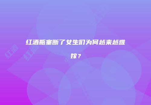 红酒瓶塞断了女生们为何越来越难嫁？