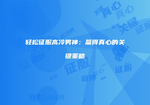 轻松征服高冷男神：赢得真心的关键策略