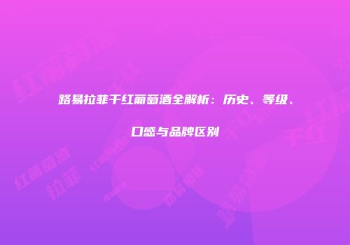 路易拉菲干红葡萄酒全解析：历史、等级、口感与品牌区别