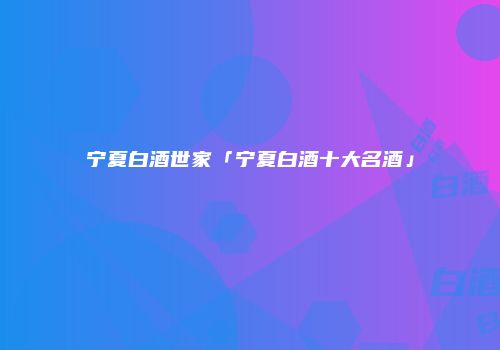 宁夏白酒世家「宁夏白酒十大名酒」