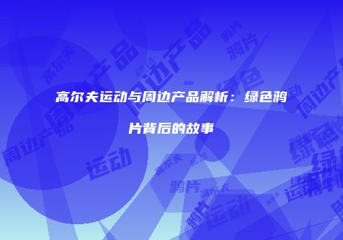 高尔夫运动与周边产品解析：绿色鸦片背后的故事