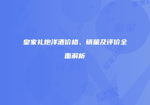 皇家礼炮洋酒价格、销量及评价全面解析