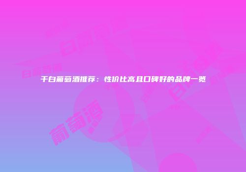 干白葡萄酒推荐：性价比高且口碑好的品牌一览