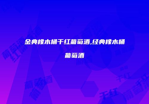金典橡木桶干红葡萄酒,经典橡木桶葡萄酒