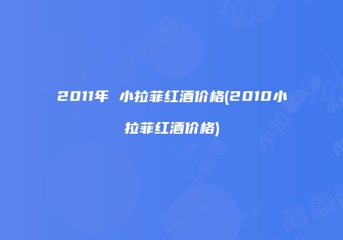 2011年 小拉菲红酒价格(2010小拉菲红酒价格)