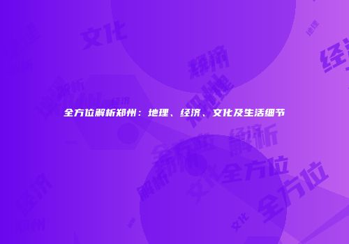 全方位解析郑州：地理、经济、文化及生活细节