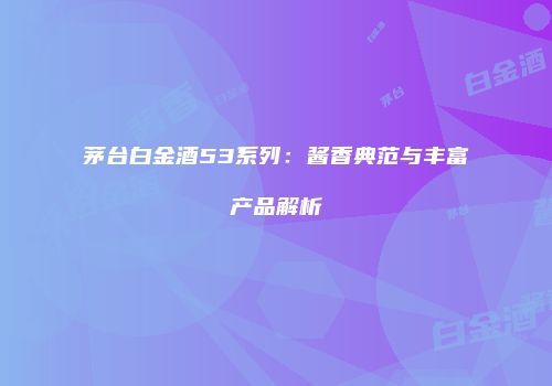 茅台白金酒53系列：酱香典范与丰富产品解析