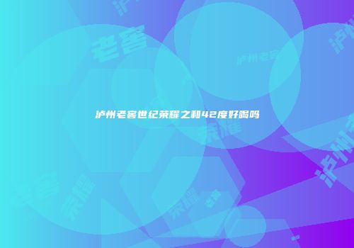 泸州老窖世纪荣耀之和42度好喝吗