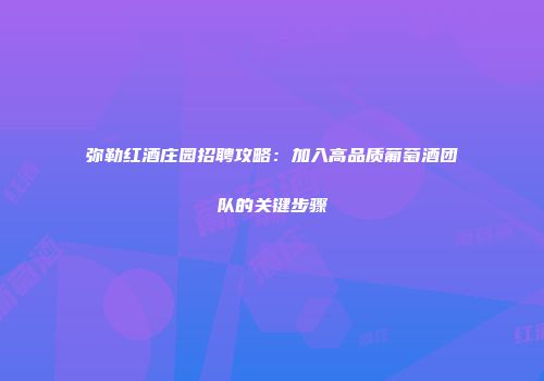 弥勒红酒庄园招聘攻略：加入高品质葡萄酒团队的关键步骤
