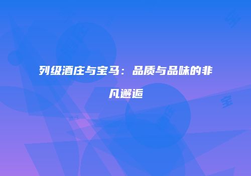 列级酒庄与宝马：品质与品味的非凡邂逅