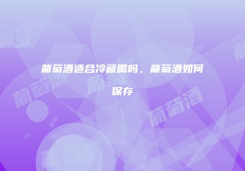 葡萄酒适合冷藏喝吗，葡萄酒如何保存