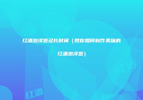 红酒泡洋葱多长时间（教你如何制作美味的红酒泡洋葱）