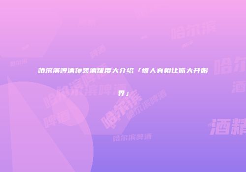 哈尔滨啤酒罐装酒精度大介绍「惊人真相让你大开眼界」