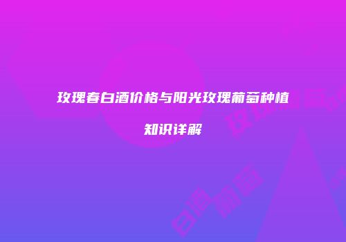 玫瑰春白酒价格与阳光玫瑰葡萄种植知识详解