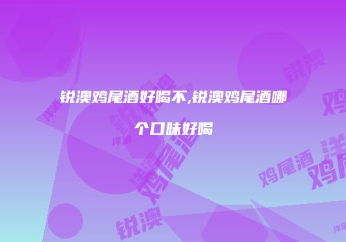 锐澳鸡尾酒好喝不,锐澳鸡尾酒哪个口味好喝