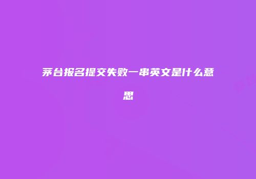 茅台报名提交失败一串英文是什么意思