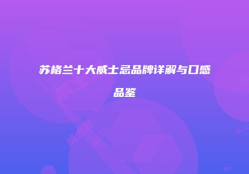 苏格兰十大威士忌品牌详解与口感品鉴