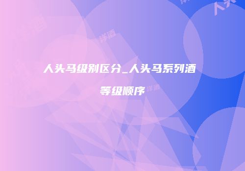 人头马级别区分_人头马系列酒 等级顺序