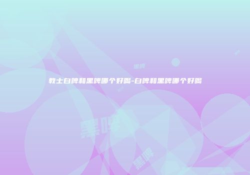 教士白啤和黑啤哪个好喝-白啤和黑啤哪个好喝