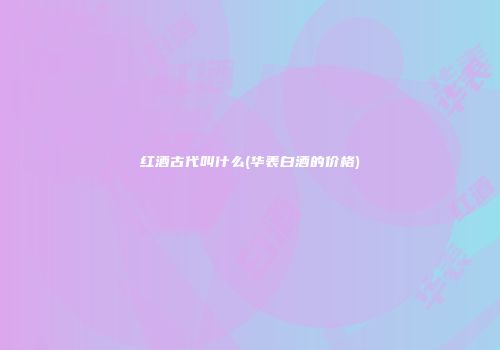 红酒古代叫什么(华表白酒的价格)