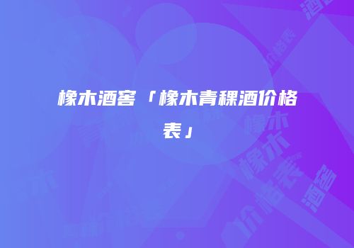 橡木酒窖「橡木青稞酒价格表」