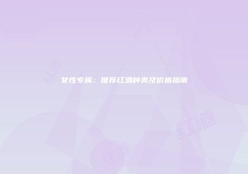 女性专属：推荐红酒种类及价格指南