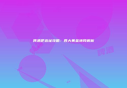 啤酒吧选址攻略：四大黄金地段解析