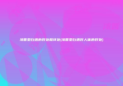 浓香型白酒的好处和坏处(浓香型白酒对人体的好处)