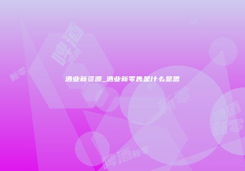 酒业新资源_酒业新零售是什么意思