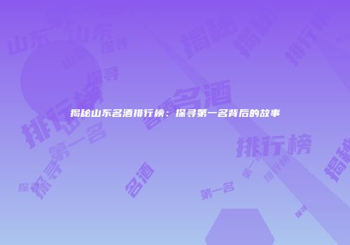 揭秘山东名酒排行榜：探寻第一名背后的故事