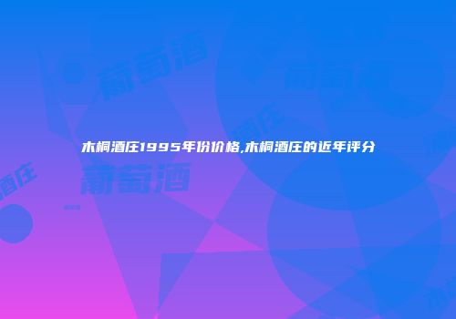 木桐酒庄1995年份价格,木桐酒庄的近年评分