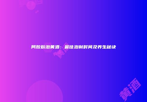 阿胶粉泡黄酒：最佳泡制时间及养生秘诀