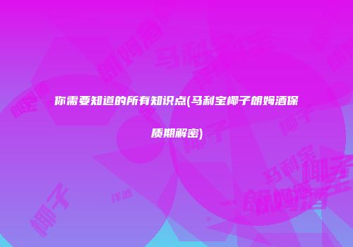 你需要知道的所有知识点(马利宝椰子朗姆酒保质期解密)