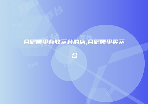 合肥哪里有收茅台的店,合肥哪里买茅台