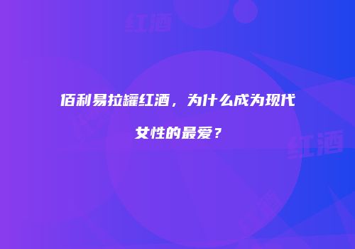 佰利易拉罐红酒，为什么成为现代女性的最爱？