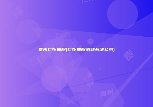 贵州仁怀仙酿(仁怀仙酿酒业有限公司)