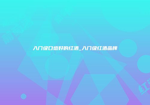 入门级口感好的红酒_入门级红酒品牌
