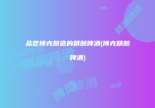 品尝博克酿造的精酿啤酒(博克精酿啤酒)
