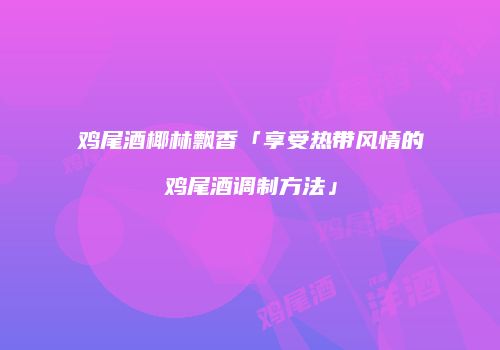 鸡尾酒椰林飘香「享受热带风情的鸡尾酒调制方法」