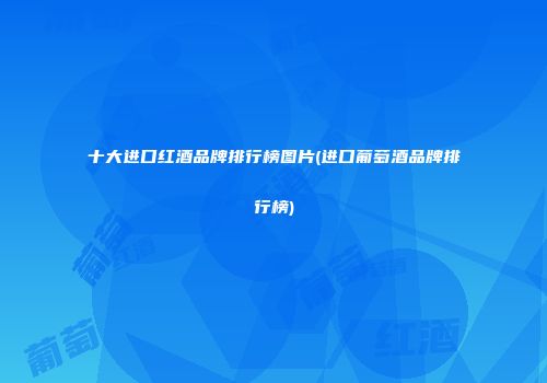 十大进口红酒品牌排行榜图片(进口葡萄酒品牌排行榜)