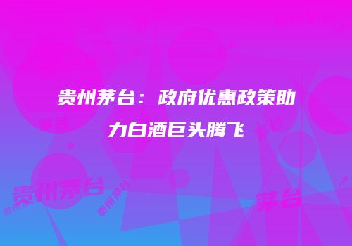 贵州茅台：政府优惠政策助力白酒巨头腾飞