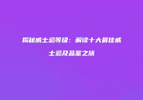 揭秘威士忌等级：解读十大最佳威士忌及品鉴之旅