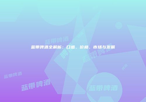 蓝带啤酒全解析：口感、价格、市场与发展