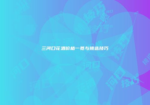 三河口花酒价格一览与挑选技巧