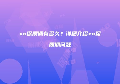 xo保质期有多久？详细介绍xo保质期问题