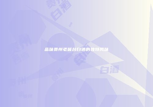 品味贵州老酱台白酒的独特风味