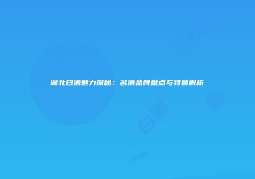湖北白酒魅力探秘：名酒品牌盘点与特色解析