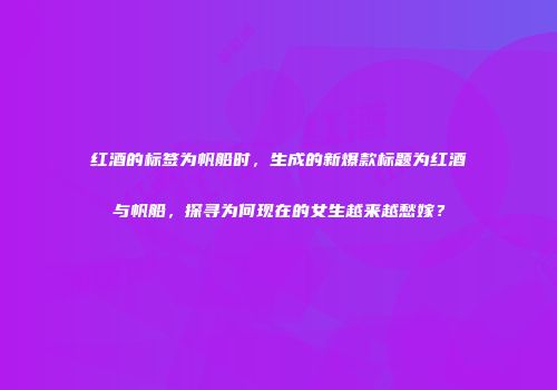 红酒的标签为帆船时，生成的新爆款标题为红酒与帆船，探寻为何现在的女生越来越愁嫁？