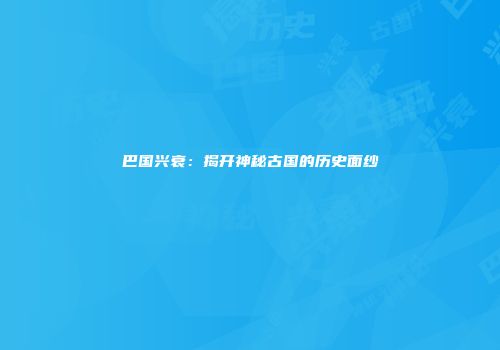 巴国兴衰：揭开神秘古国的历史面纱